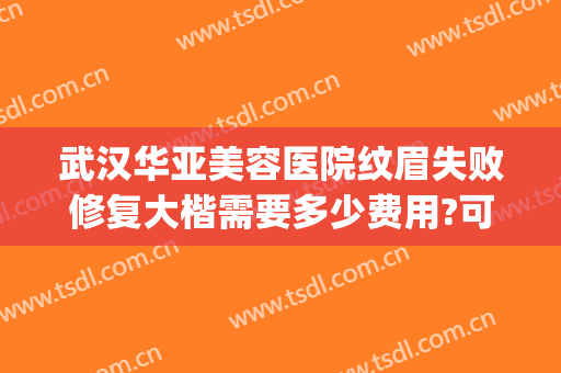 武汉华亚美容医院纹眉失败修复大楷需要多少费用?可靠吗?(武汉华美整形是正规医院吗)