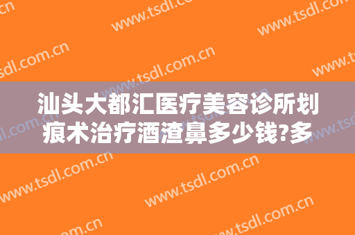 汕头大都汇医疗美容诊所划痕术治疗酒渣鼻多少钱?多长时间恢复?