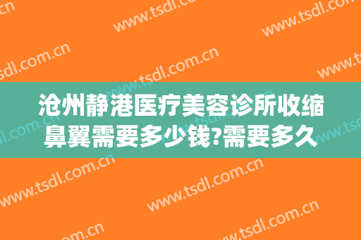 沧州静港医疗美容诊所收缩鼻翼需要多少钱?需要多久恢复?(沧州静港医疗美容怎么样)