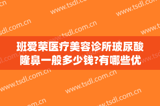 班爱荣医疗美容诊所玻尿酸隆鼻一般多少钱?有哪些优势?(班爱荣医疗美容医院)