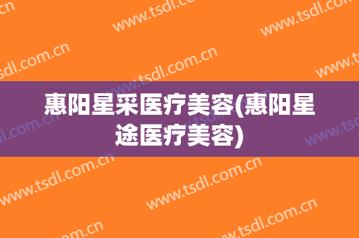 惠阳星采医疗美容(惠阳星途医疗美容)