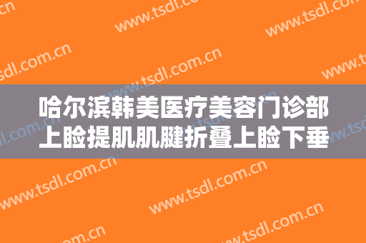 哈尔滨韩美医疗美容门诊部上睑提肌肌腱折叠上睑下垂矫正术价格?效果怎么样?