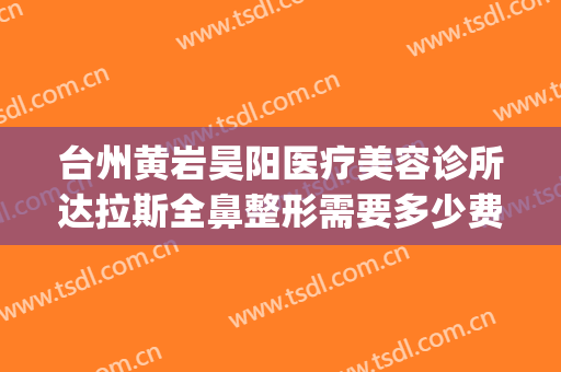 台州黄岩昊阳医疗美容诊所达拉斯全鼻整形需要多少费用?靠谱吗?(台州黄岩昊阳整形医院)