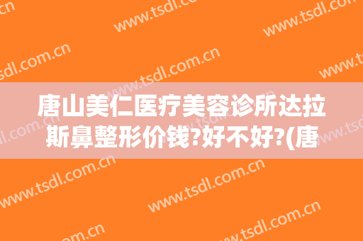 唐山美仁医疗美容诊所达拉斯鼻整形价钱?好不好?(唐山医斯美整形医院)