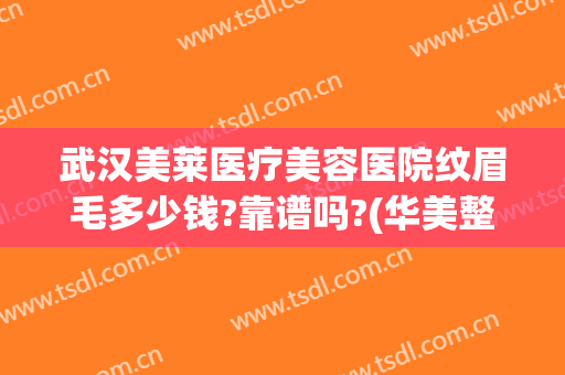 武汉美莱医疗美容医院纹眉毛多少钱?靠谱吗?(华美整形医院纹眉怎么样)