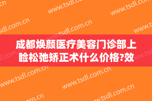 成都焕颜医疗美容门诊部上睑松弛矫正术什么价格?效果怎么样?(成都绽颜 莱尚整形医院)
