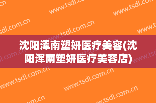 沈阳浑南塑妍医疗美容(沈阳浑南塑妍医疗美容店)
