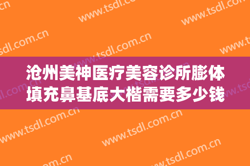 沧州美神医疗美容诊所膨体填充鼻基底大楷需要多少钱?靠谱吗?(沧州做鼻子大概多少钱)