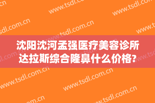 沈阳沈河孟强医疗美容诊所达拉斯综合隆鼻什么价格?多长时间恢复?(沈阳孟强整形)