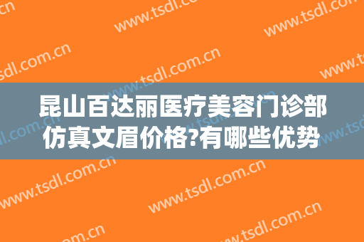 昆山百达丽医疗美容门诊部仿真文眉价格?有哪些优势?(昆山百达丽整形招聘)