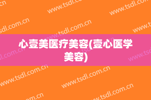 心壹美医疗美容(壹心医学美容)