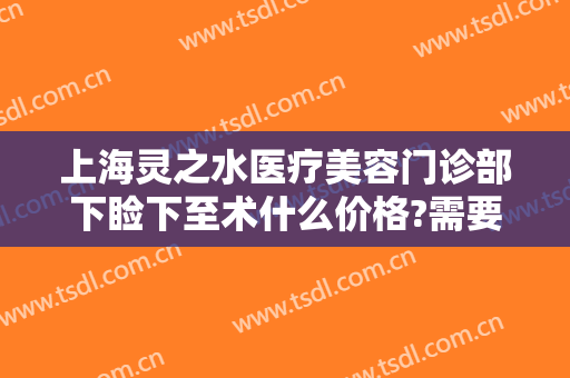 上海灵之水医疗美容门诊部下睑下至术什么价格?需要多久恢复?