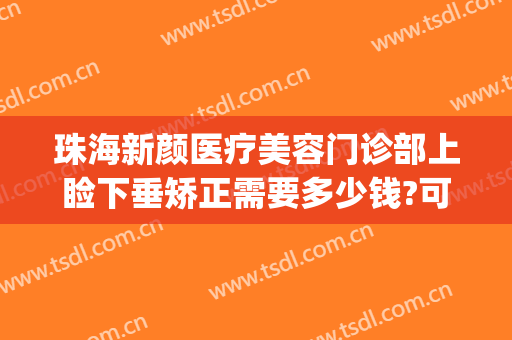 珠海新颜医疗美容门诊部上睑下垂矫正需要多少钱?可靠吗?(眼睑下垂整形价格)