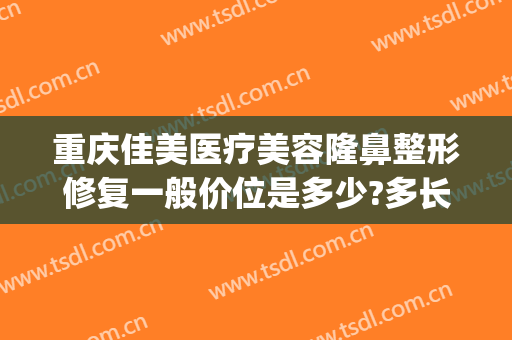 重庆佳美医疗美容隆鼻整形修复一般价位是多少?多长时间恢复?(重庆医美整形医院地址)
