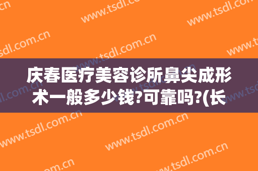 庆春医疗美容诊所鼻尖成形术一般多少钱?可靠吗?(长春做鼻子多少钱)