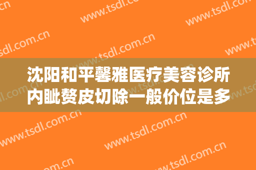 沈阳和平馨雅医疗美容诊所内眦赘皮切除一般价位是多少?怎么样?(沈阳正规整形美容医院)