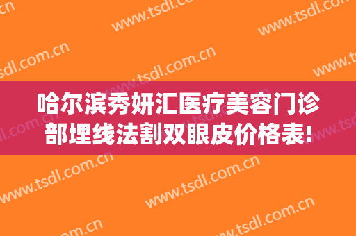 哈尔滨秀妍汇医疗美容门诊部埋线法割双眼皮价格表!贵不贵?(哈尔滨骨伤科医院埋线双眼皮)