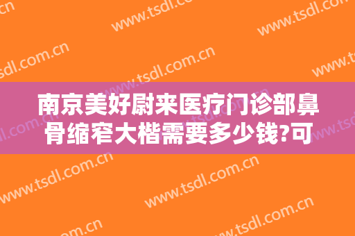 南京美好尉来医疗门诊部鼻骨缩窄大楷需要多少钱?可靠吗?