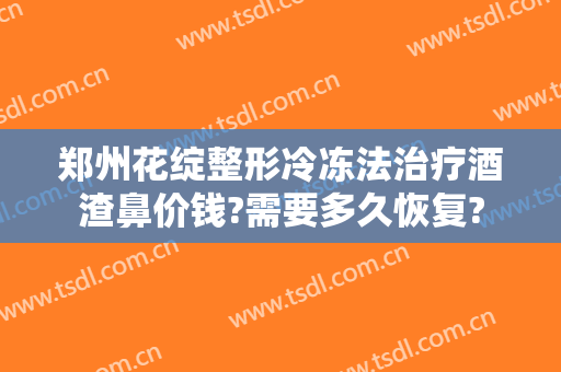 郑州花绽整形冷冻法治疗酒渣鼻价钱?需要多久恢复?