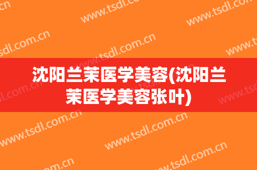 沈阳兰茉医学美容(沈阳兰茉医学美容张叶)