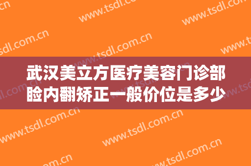 武汉美立方医疗美容门诊部睑内翻矫正一般价位是多少?有哪些优势?(武汉做上睑下垂比较好的医院)