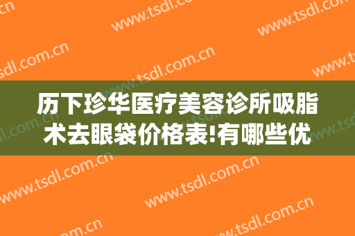 历下珍华医疗美容诊所吸脂术去眼袋价格表!有哪些优势?(眼部吸脂术的价格)