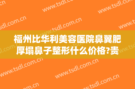 福州比华利美容医院鼻翼肥厚塌鼻子整形什么价格?贵不贵?(福州整形鼻子好的医生)