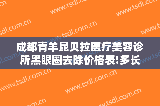 成都青羊昆贝拉医疗美容诊所黑眼圈去除价格表!多长时间恢复?