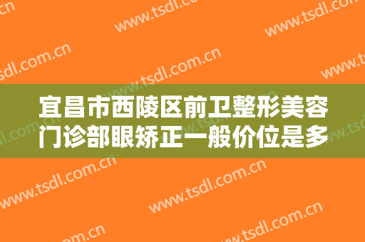 宜昌市西陵区前卫整形美容门诊部眼矫正一般价位是多少费用?需要多久恢复?
