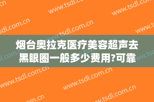 烟台奥拉克医疗美容超声去黑眼圈一般多少费用?可靠吗?(烟台奥拉克医疗美容医院)