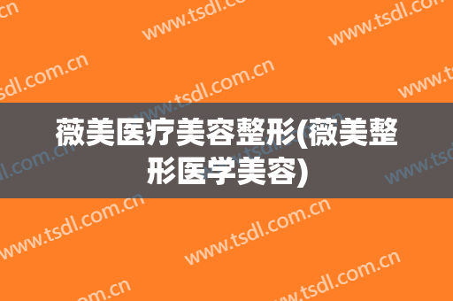 薇美医疗美容整形(薇美整形医学美容)