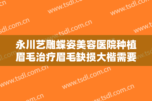 永川艺雕蝶姿美容医院种植眉毛治疗眉毛缺损大楷需要多少钱?多长时间恢复?