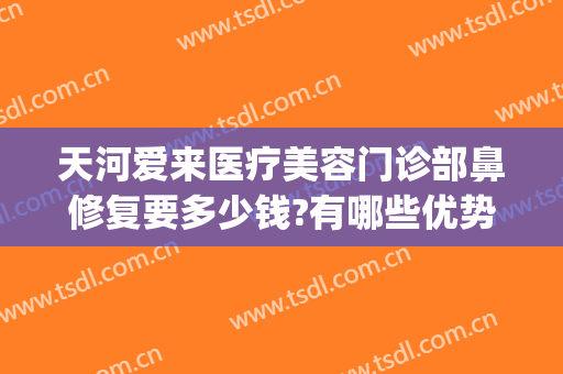 天河爱来医疗美容门诊部鼻修复要多少钱?有哪些优势?(天河爱来医疗美容怎么样)