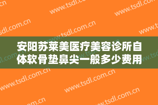 安阳苏莱美医疗美容诊所自体软骨垫鼻尖一般多少费用?好不好?