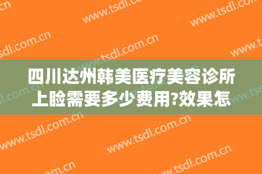 四川达州韩美医疗美容诊所上睑需要多少费用?效果怎么样?(达州美容整形医院)