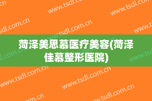 菏泽美思慕医疗美容(菏泽佳慕整形医院)