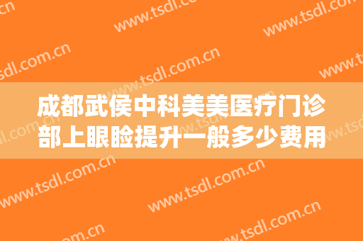 成都武侯中科美美医疗门诊部上眼睑提升一般多少费用?好不好?(武侯区的医美医院)