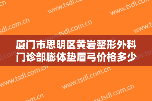 厦门市思明区黄岩整形外科门诊部膨体垫眉弓价格多少钱?靠谱吗?