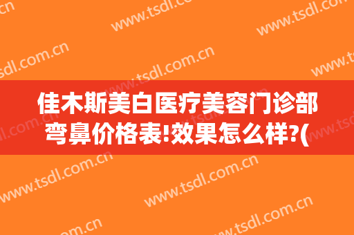 佳木斯美白医疗美容门诊部弯鼻价格表!效果怎么样?(佳木斯美白整形医院)