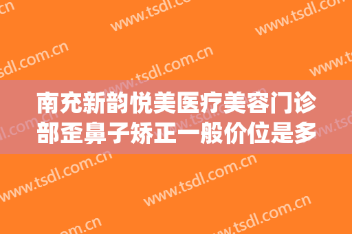 南充新韵悦美医疗美容门诊部歪鼻子矫正一般价位是多少?贵不贵?(南充新韵悦美整形医院电话)