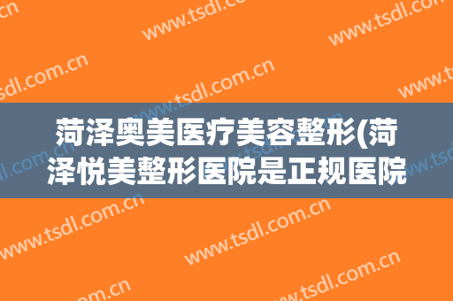 菏泽奥美医疗美容整形(菏泽悦美整形医院是正规医院吗)