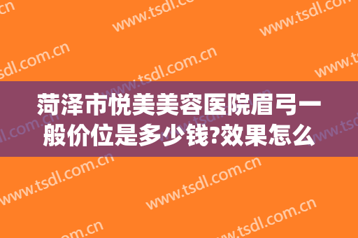 菏泽市悦美美容医院眉弓一般价位是多少钱?效果怎么样?(菏泽悦美整形美容医院电话)
