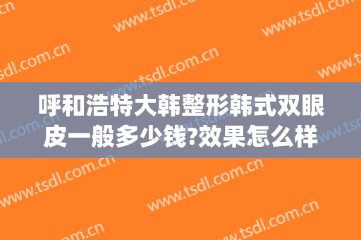呼和浩特大韩整形韩式双眼皮一般多少钱?效果怎么样?(呼和浩特大韩整形医院地址)