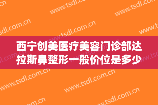 西宁创美医疗美容门诊部达拉斯鼻整形一般价位是多少?好不好?(达拉斯鼻整形术)