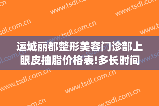 运城丽都整形美容门诊部上眼皮抽脂价格表!多长时间恢复?(运城丽都整形电话)