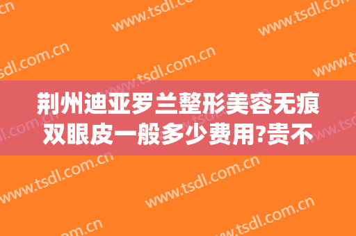 荆州迪亚罗兰整形美容无痕双眼皮一般多少费用?贵不贵?(荆州鼻部整形一般多钱)
