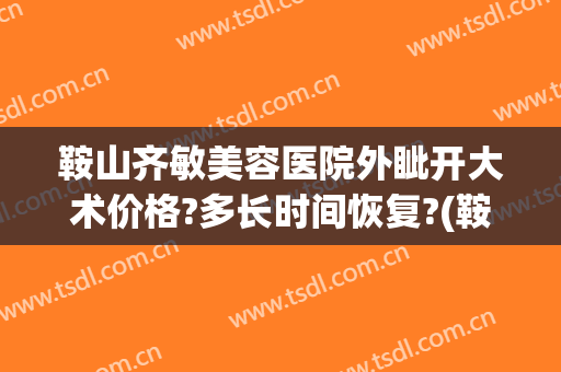 鞍山齐敏美容医院外眦开大术价格?多长时间恢复?(鞍山齐敏医院美容价格表)