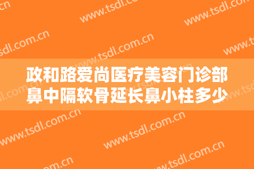 政和路爱尚医疗美容门诊部鼻中隔软骨延长鼻小柱多少钱?怎么样?