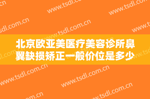 北京欧亚美医疗美容诊所鼻翼缺损矫正一般价位是多少钱?需要多久恢复?