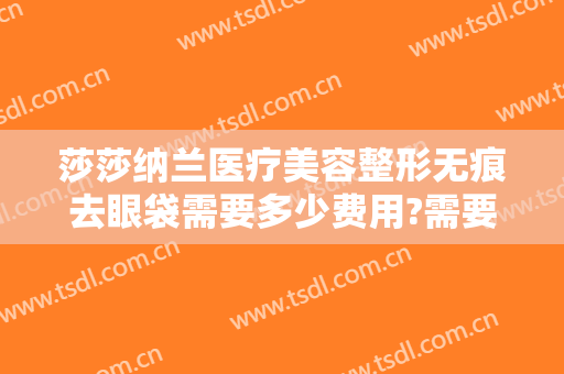 莎莎纳兰医疗美容整形无痕去眼袋需要多少费用?需要多久恢复?